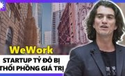 WeWork - “Startup Tỷ Đô” bị thổi phồng và bài học về đầu tư mạo hiểm | Trung Notes